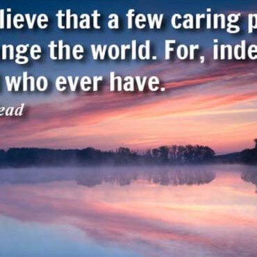 Never believe that a few caring people can't change the world. For, indeed, that's all who ever have by Margaret Mead